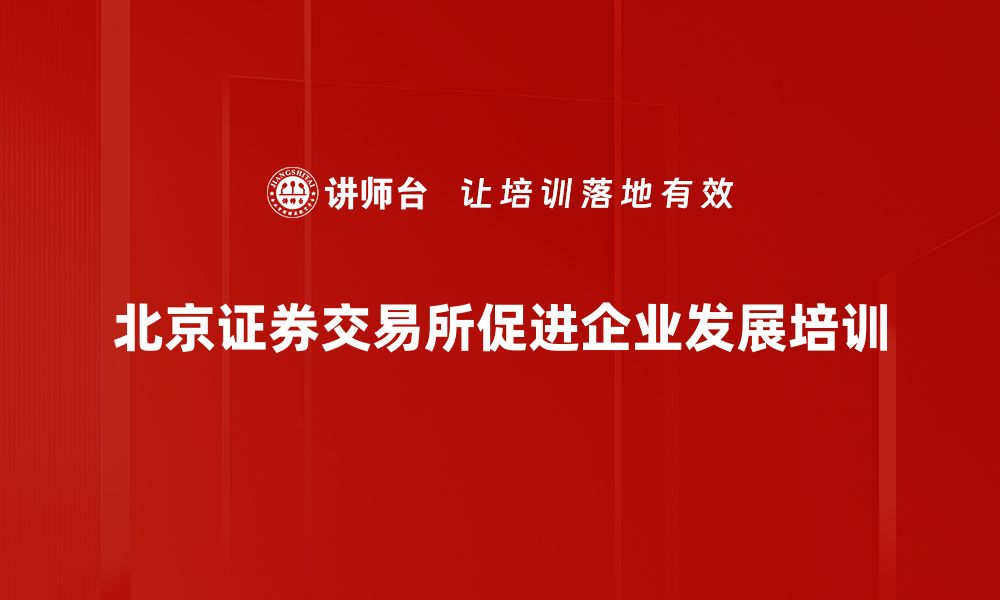 北京证券交易所促进企业发展培训