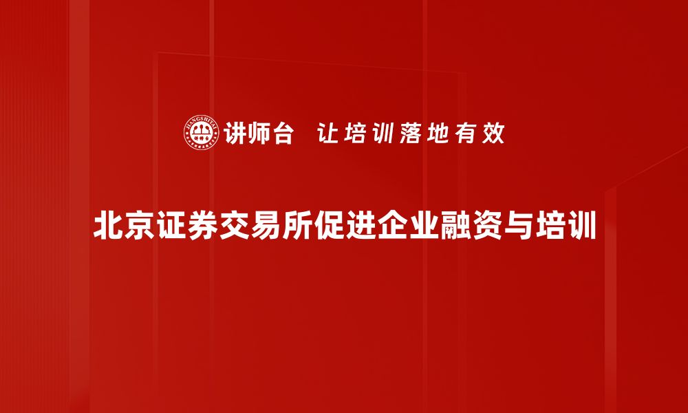 北京证券交易所促进企业融资与培训