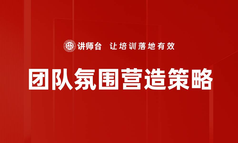 文章提升团队氛围的关键策略与实践分享的缩略图