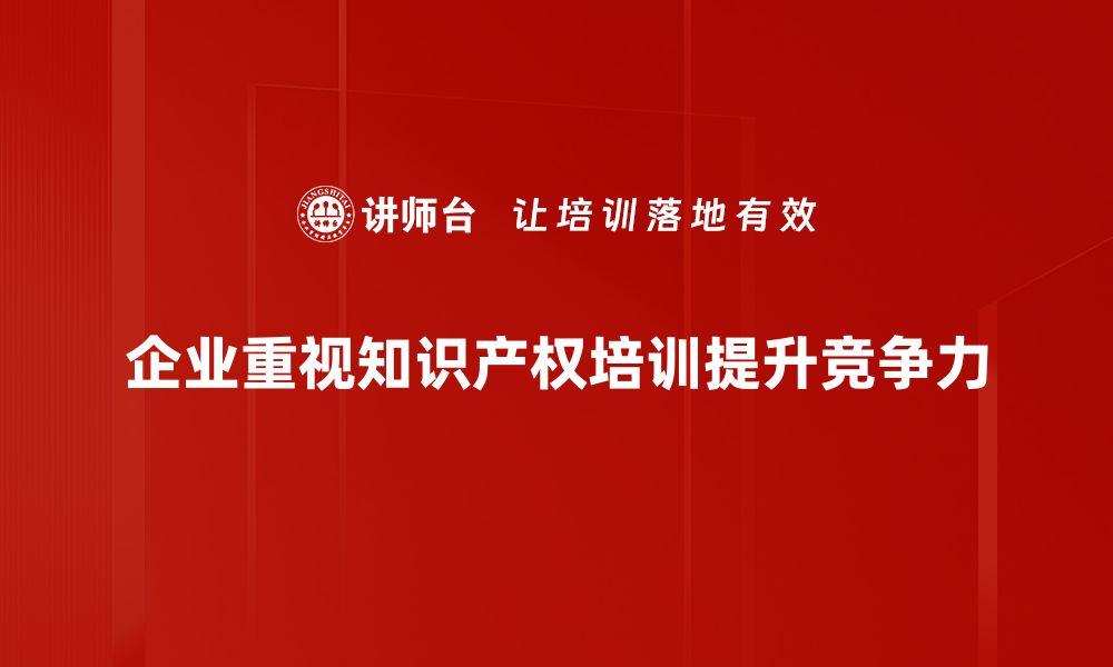 企业重视知识产权培训提升竞争力