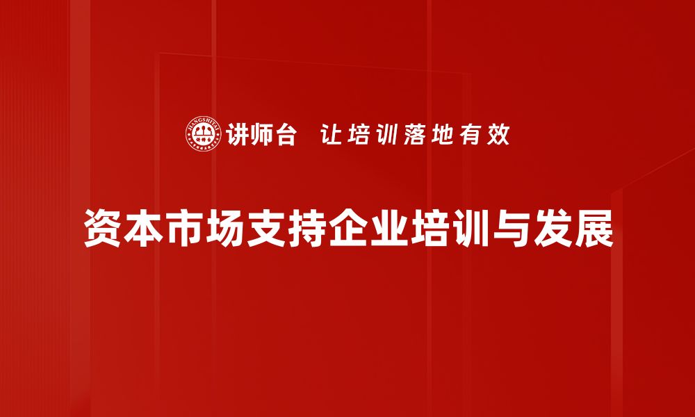 文章资本市场支持助力企业创新发展新机遇的缩略图