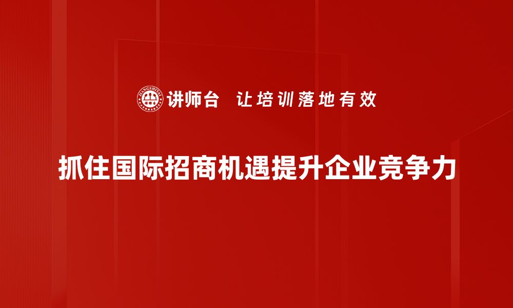 抓住国际招商机遇提升企业竞争力