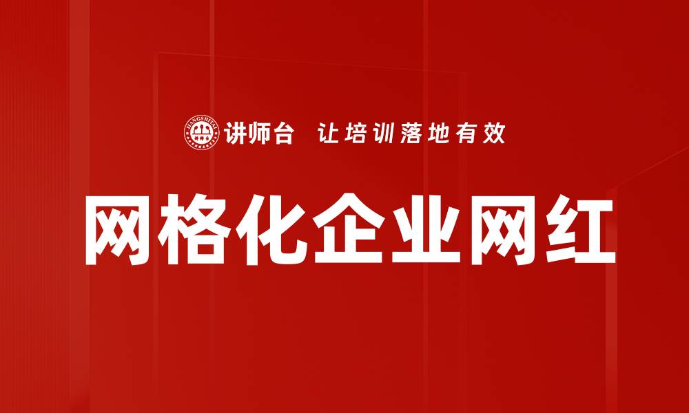 文章网格化企业网红：如何打造品牌影响力与市场竞争力的缩略图