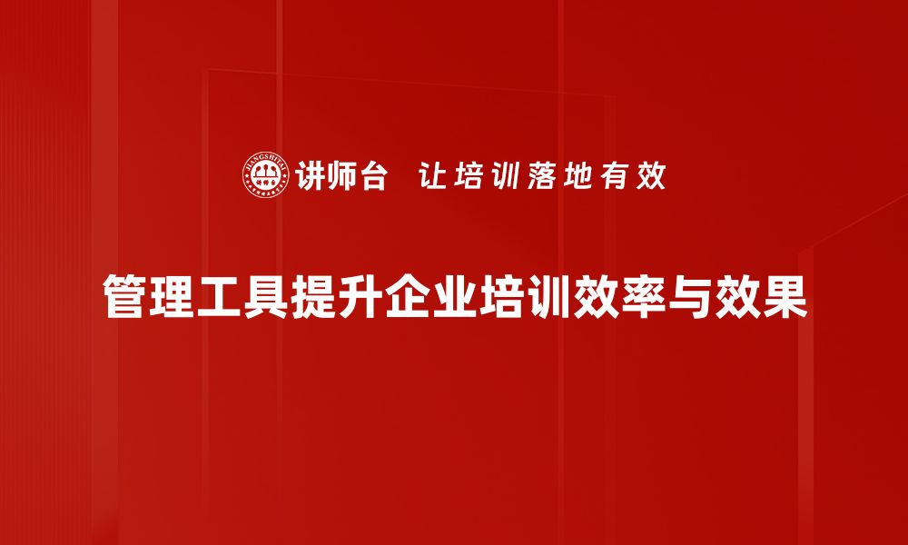 管理工具提升企业培训效率与效果