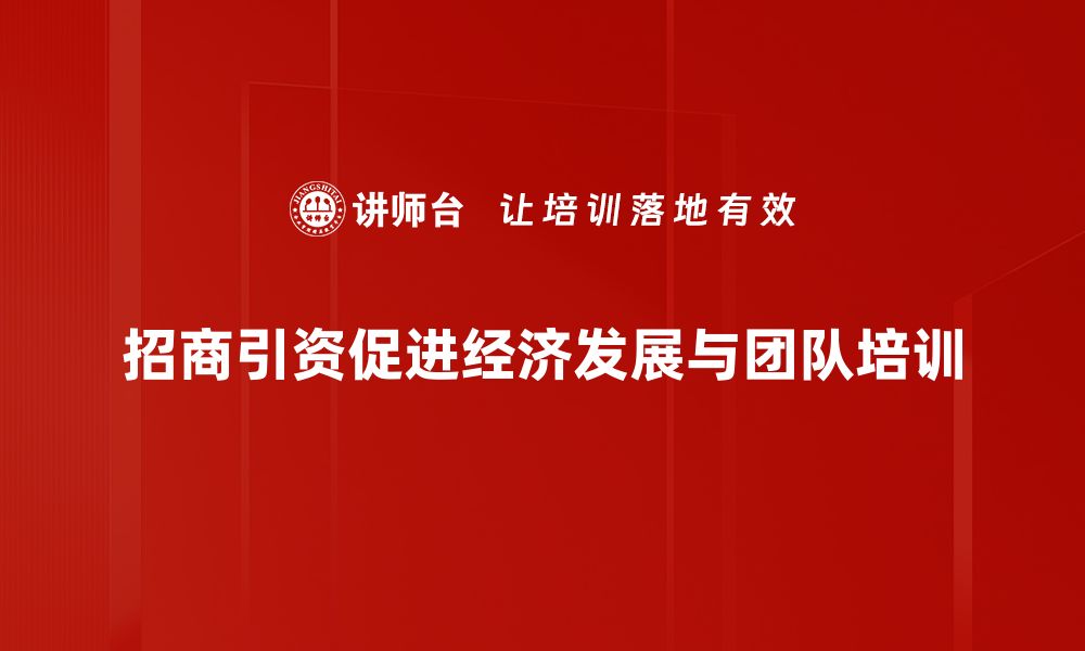 文章招商引资新机遇：助力地方经济腾飞的策略与实践的缩略图