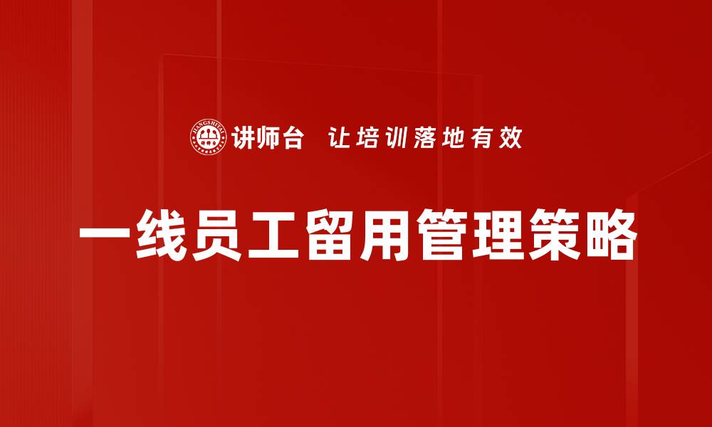 文章一线员工留用策略：提升企业竞争力的关键所在的缩略图