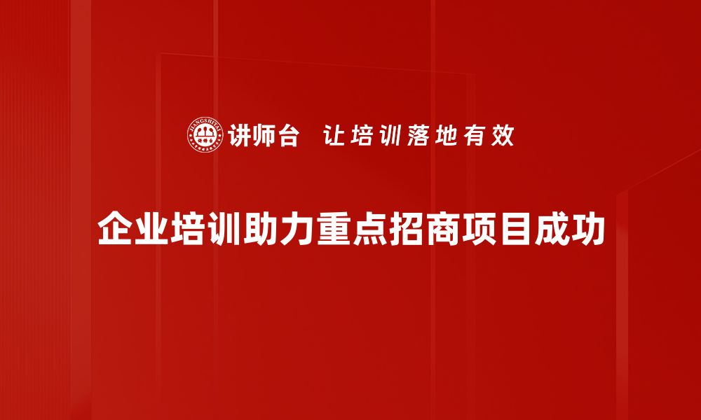 企业培训助力重点招商项目成功