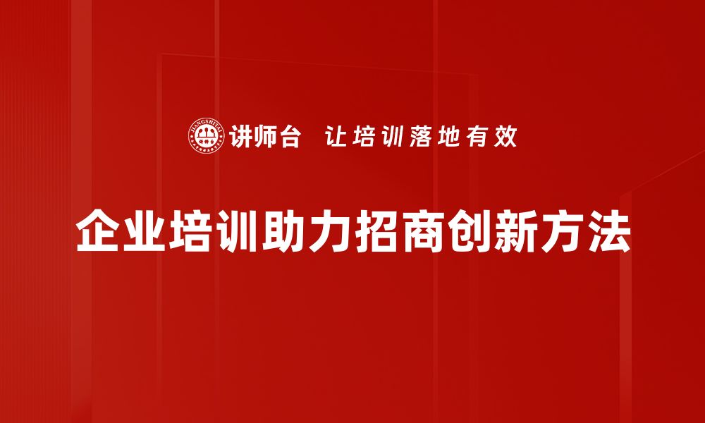 文章探索创新招商方法，提升企业竞争力的秘密武器的缩略图