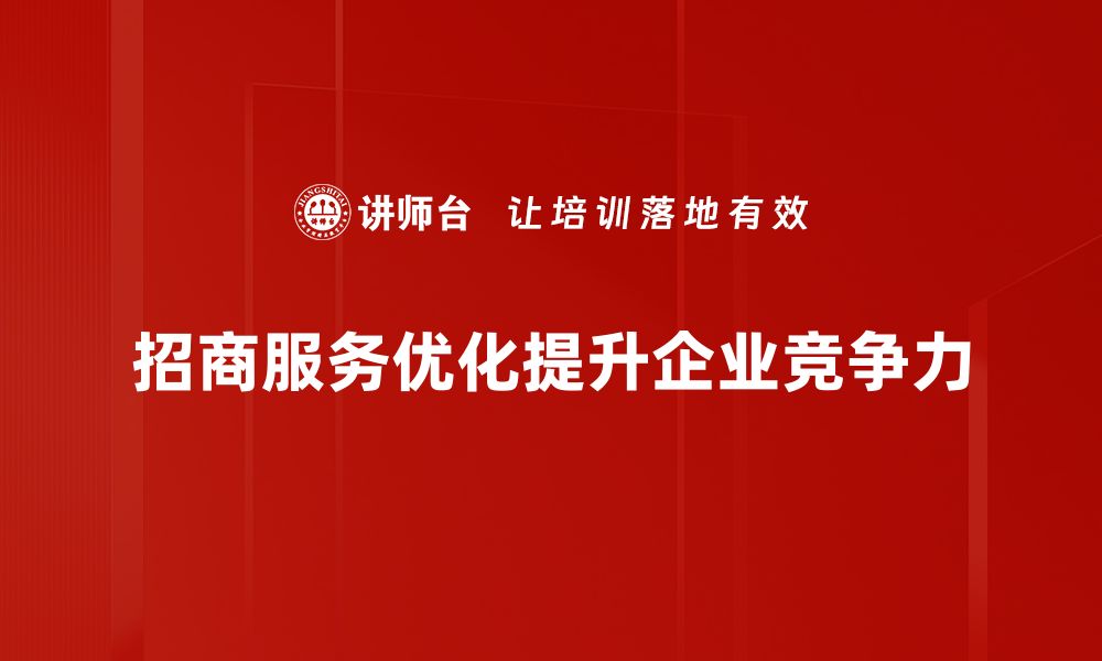 文章招商服务优化的五大策略助力企业快速发展的缩略图