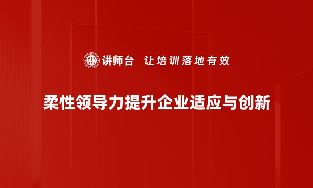 文章探索柔性领导力：提升团队凝聚力与创新能力的关键的缩略图