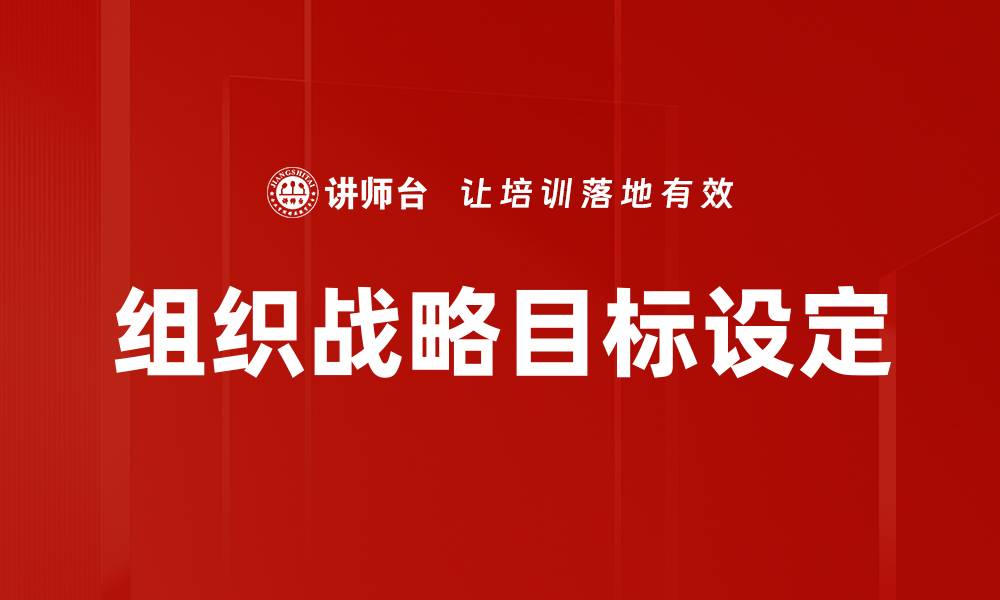 文章制定有效的组织战略目标助力企业成功的缩略图