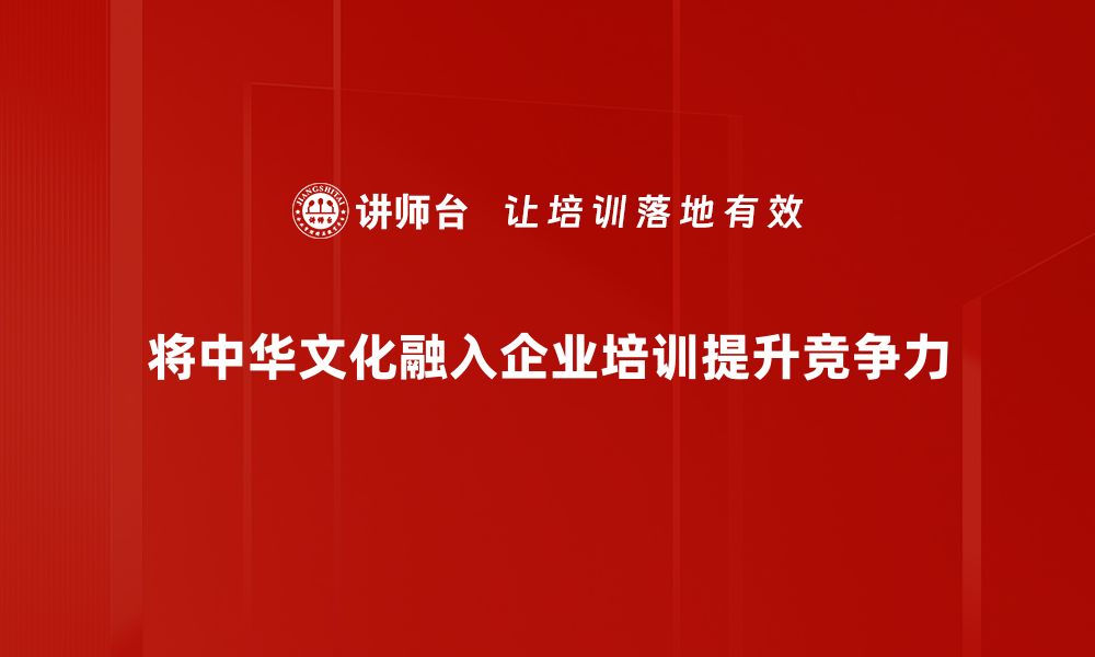 将中华文化融入企业培训提升竞争力