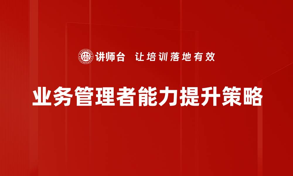 文章提升业务管理者能力发展的关键策略与方法的缩略图