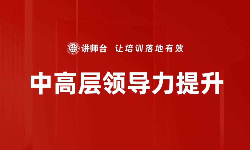 文章提升中高层领导力的关键策略与实践分享的缩略图