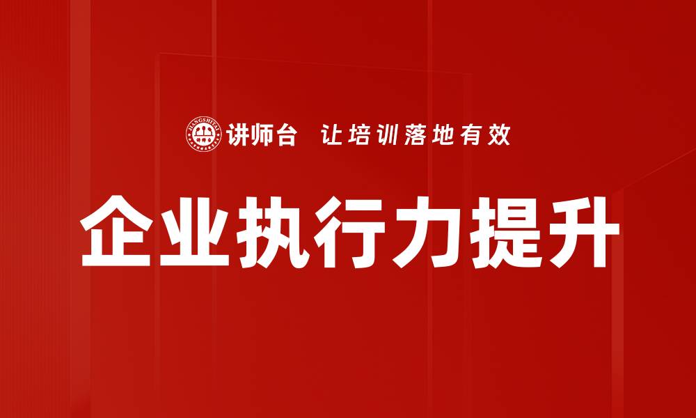 文章提升企业执行力的关键策略与实践分享的缩略图