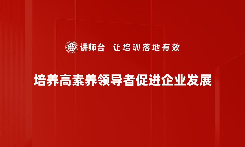 文章提升领导者素养的关键技巧与实践分享的缩略图