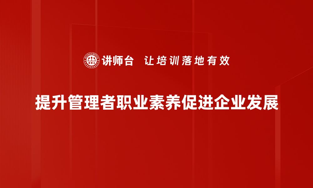 文章提升管理者职业素养的关键要素与实践技巧的缩略图