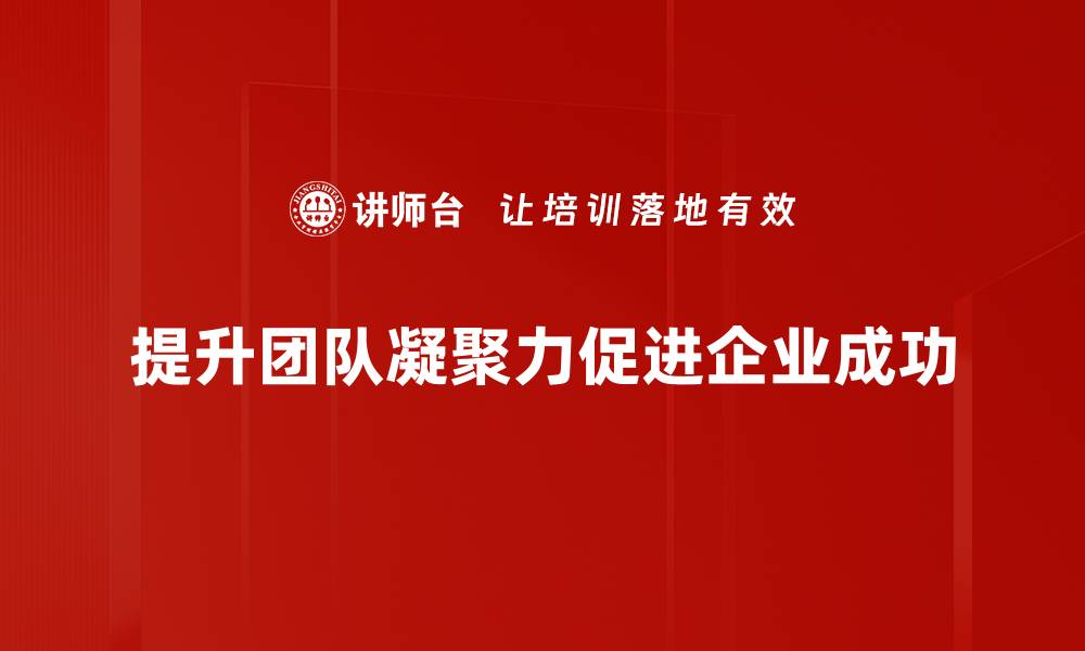 文章提升团队凝聚力的五个有效策略你不可不知的缩略图