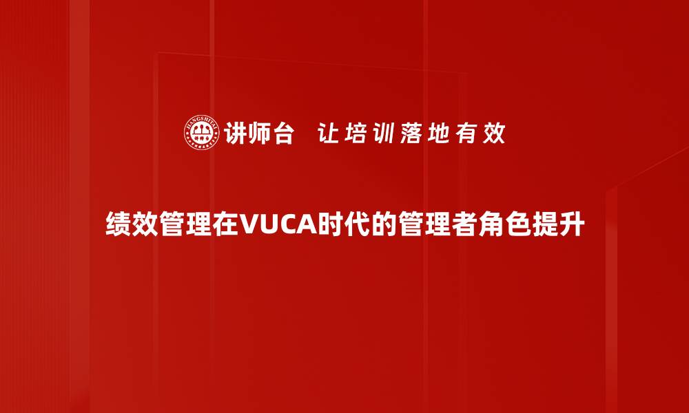 绩效管理在VUCA时代的管理者角色提升