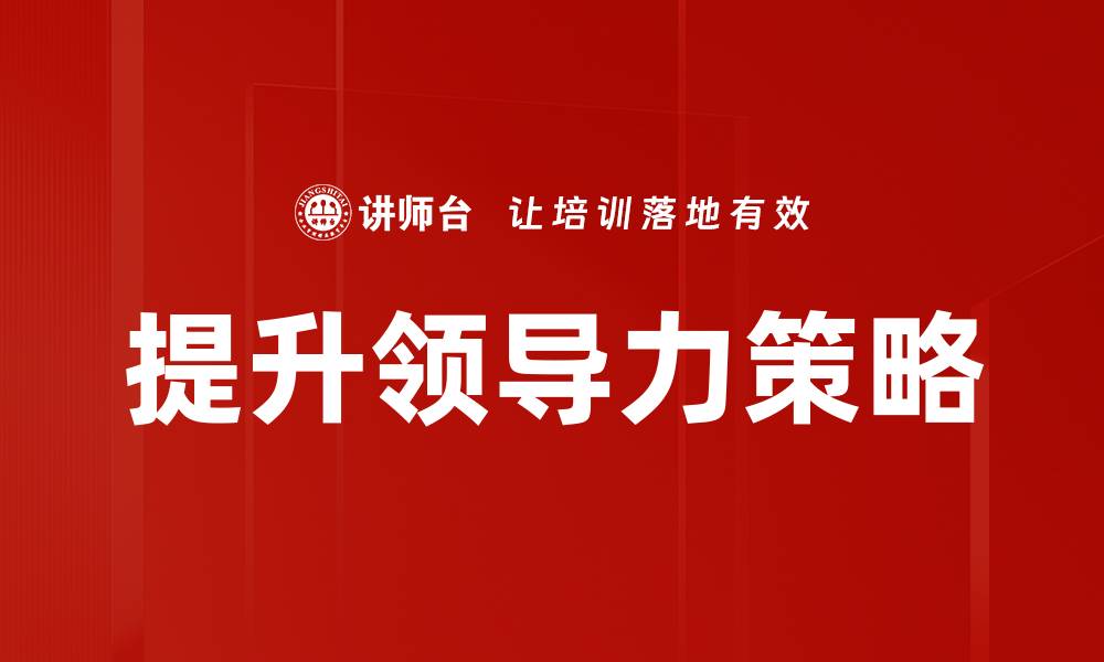 文章提升领导力的有效策略与实践技巧的缩略图