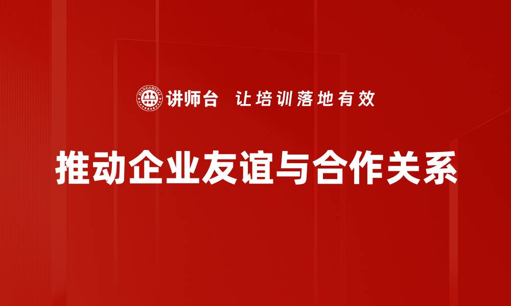 推动企业友谊与合作关系