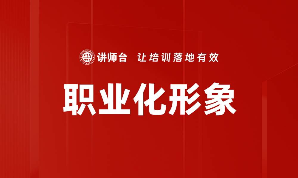 文章提升职业化形象的五个关键策略与技巧的缩略图