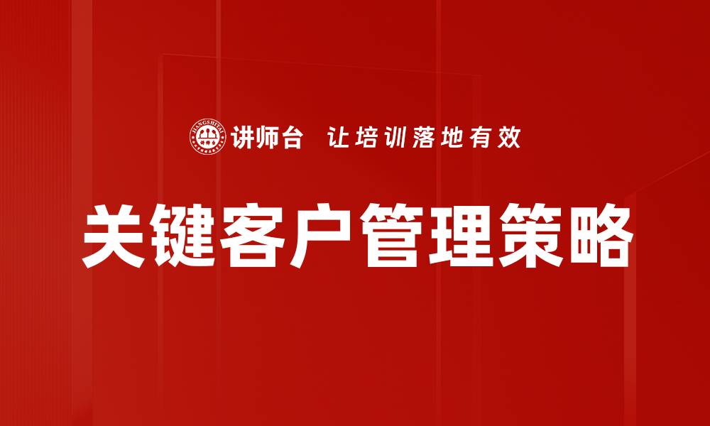 文章提升关键客户管理效能的五个实用策略的缩略图