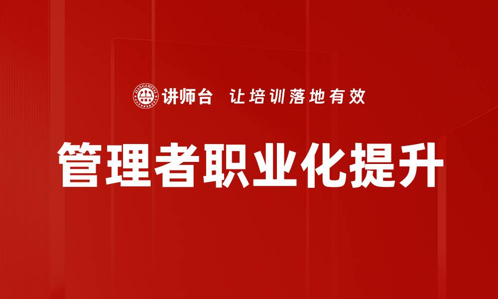 文章提升管理者职业化水平的关键策略与实践的缩略图