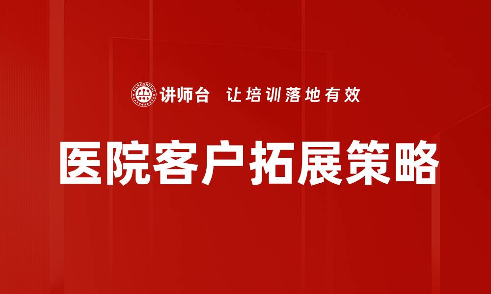 文章医院客户拓展的有效策略与实用技巧解析的缩略图