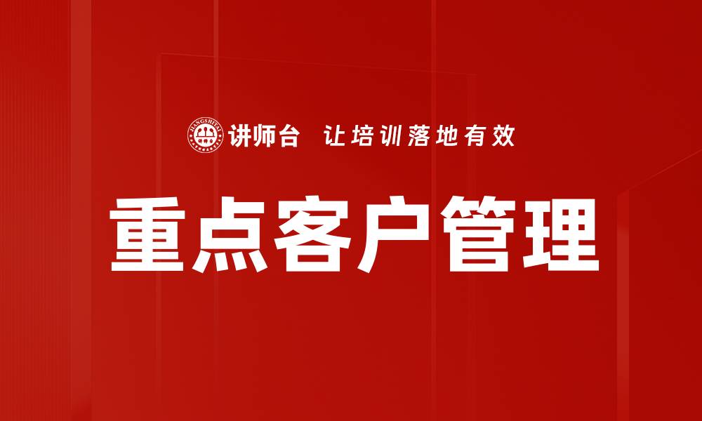 文章高效重点客户管理策略助力企业增长的缩略图