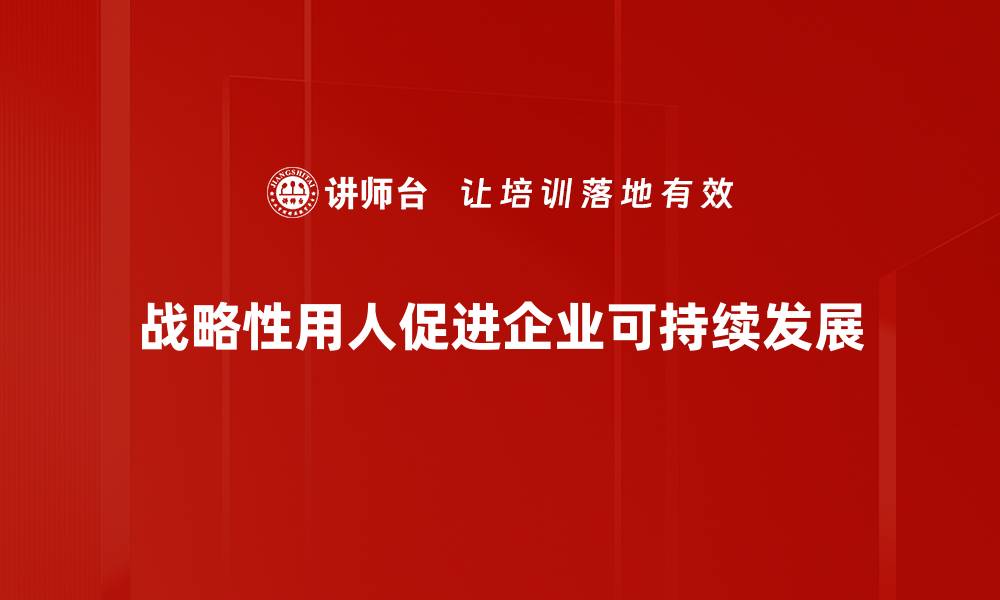 文章战略性用人：提升企业竞争力的关键策略的缩略图