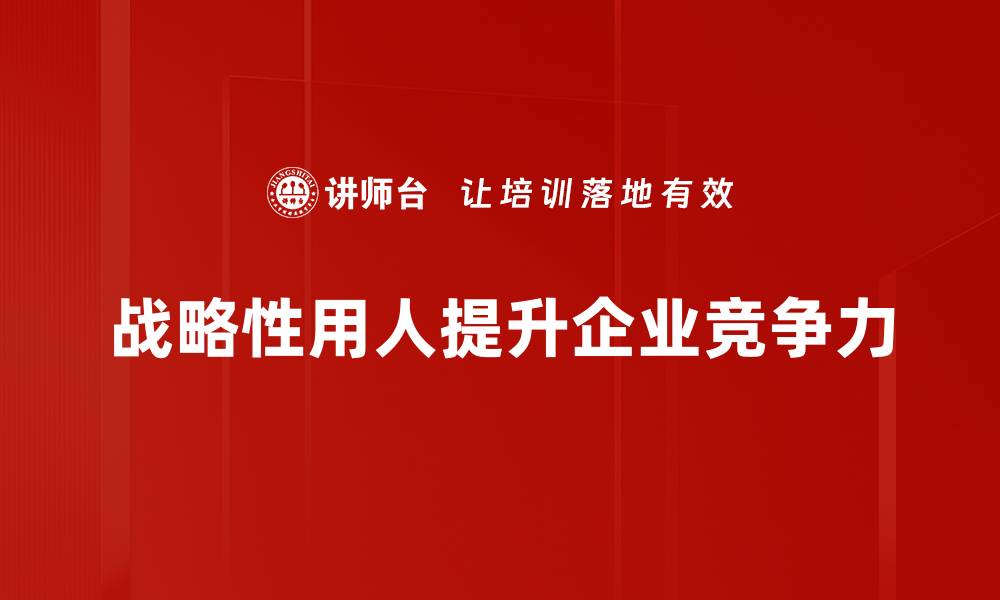 文章战略性用人：企业成功的关键策略与实践解析的缩略图