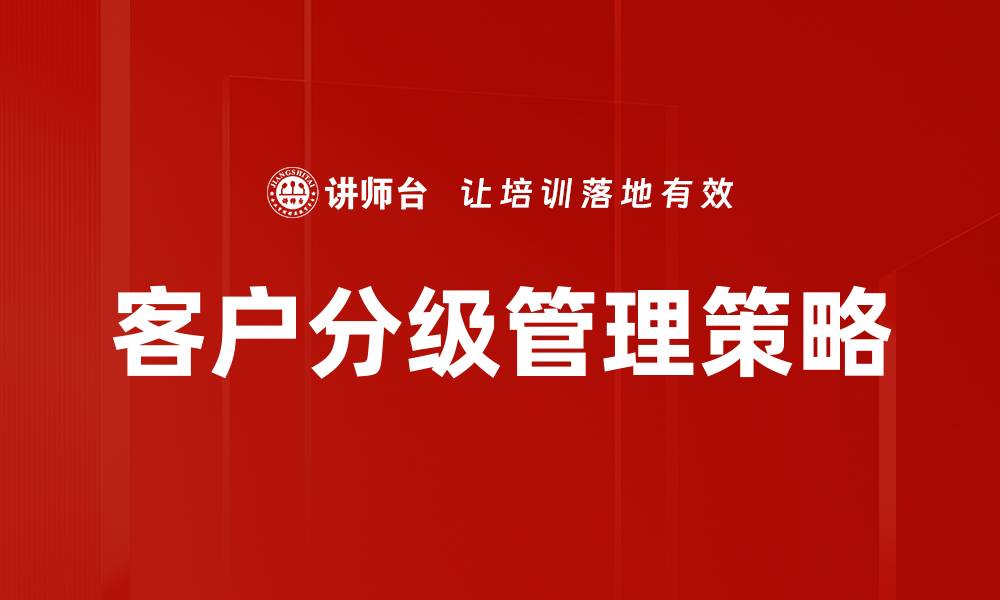 文章有效实施客户分级管理提升企业竞争力的缩略图