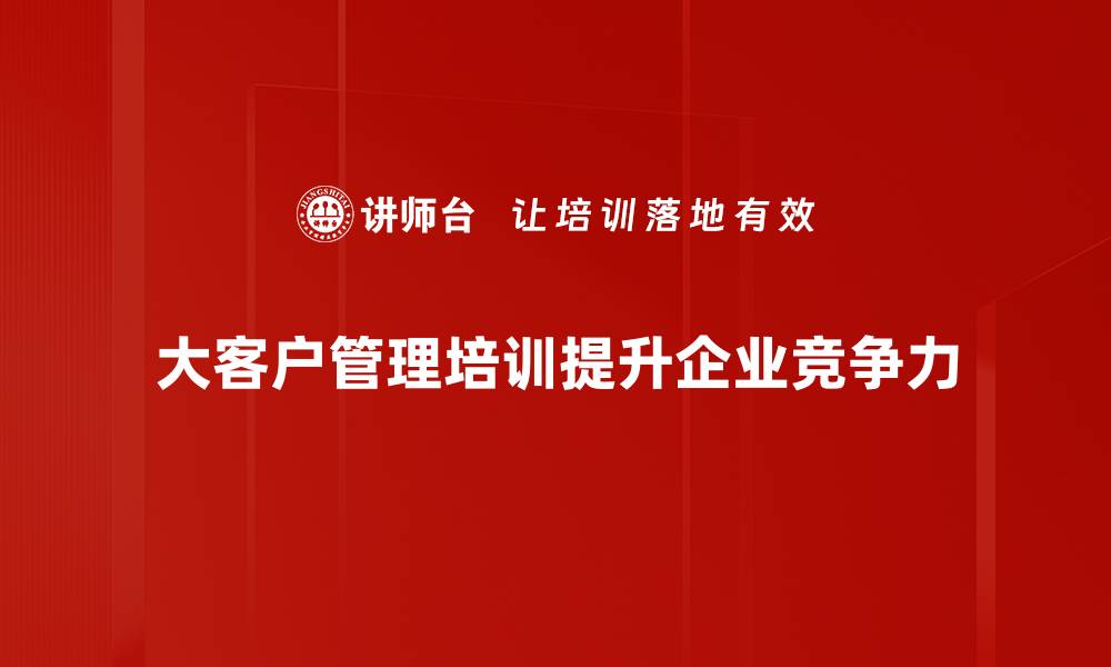 大客户管理培训提升企业竞争力