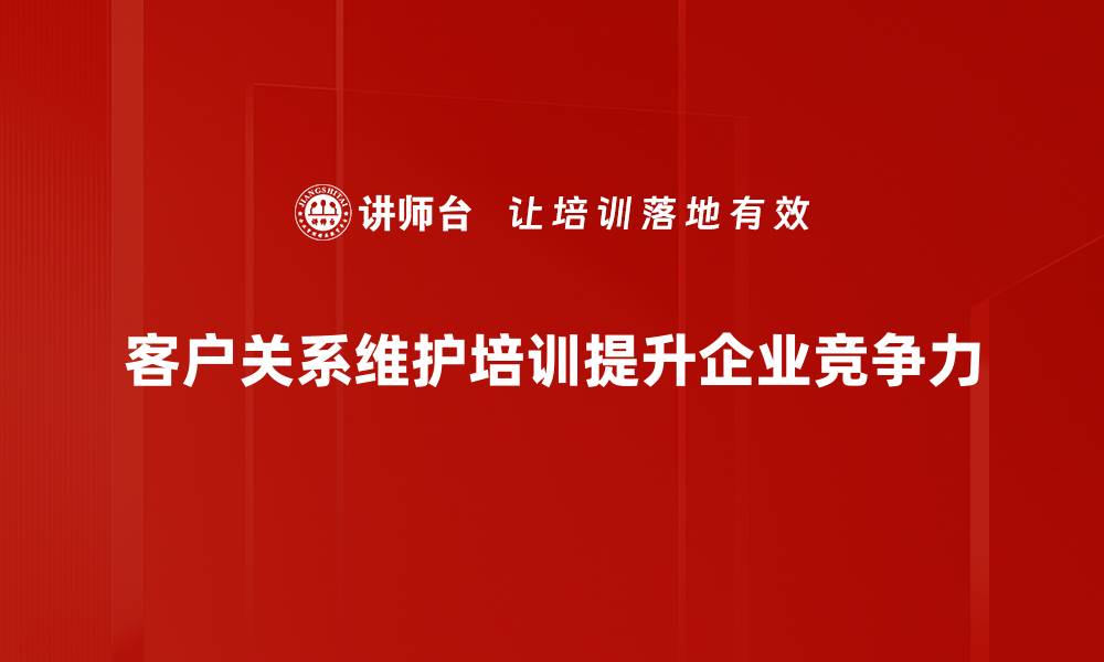 文章客户关系维护的秘诀：提升客户满意度与忠诚度的缩略图