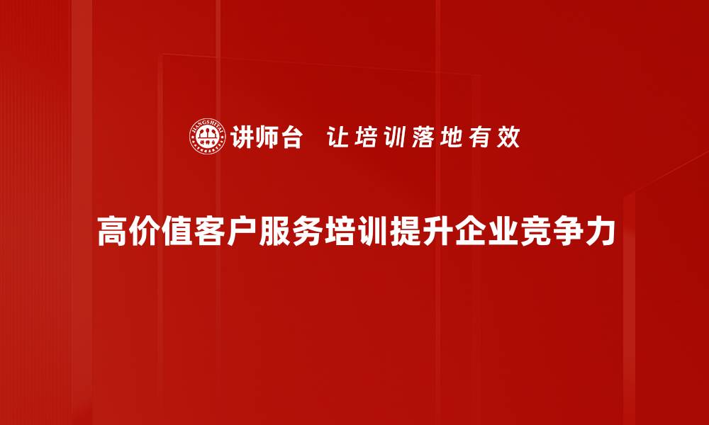 高价值客户服务培训提升企业竞争力