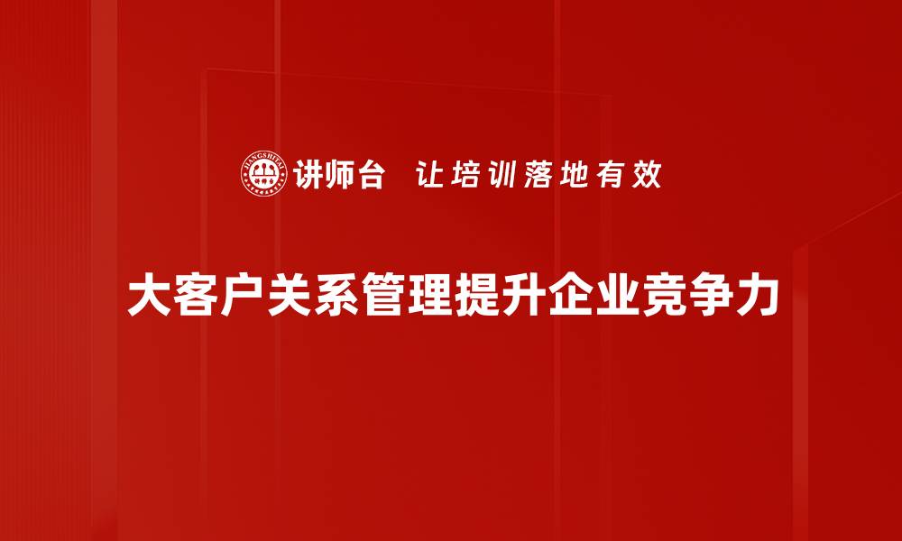 文章大客户关系管理的重要性及成功策略分享的缩略图