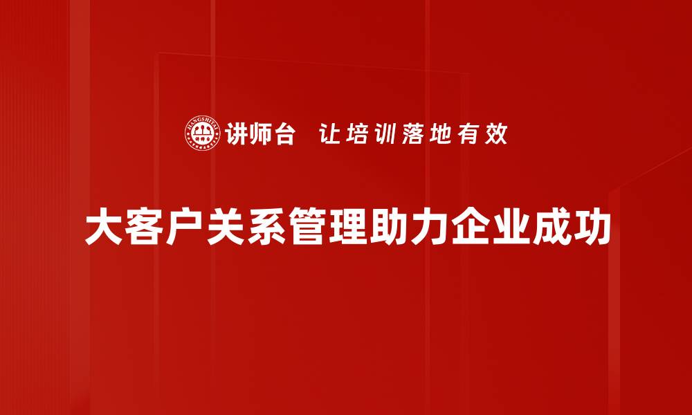 大客户关系管理助力企业成功