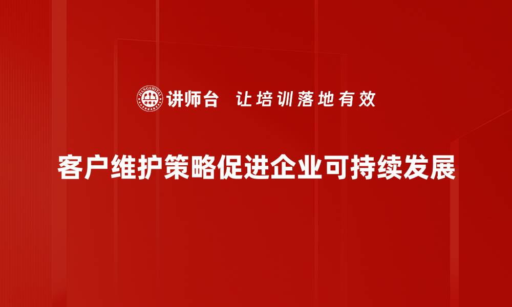 客户维护策略促进企业可持续发展