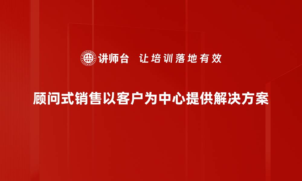 文章掌握顾问式销售技巧，提升业绩不再难的缩略图