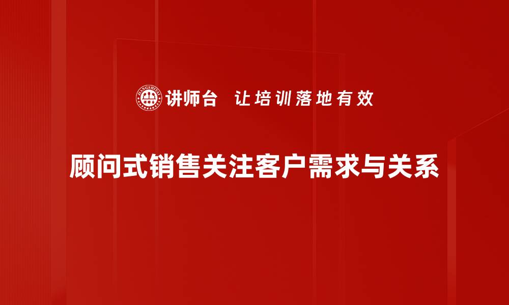 顾问式销售关注客户需求与关系