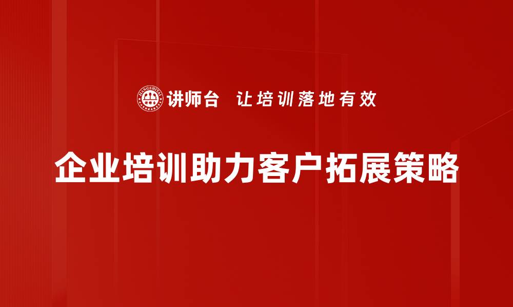 文章有效客户拓展策略助力企业快速增长的缩略图