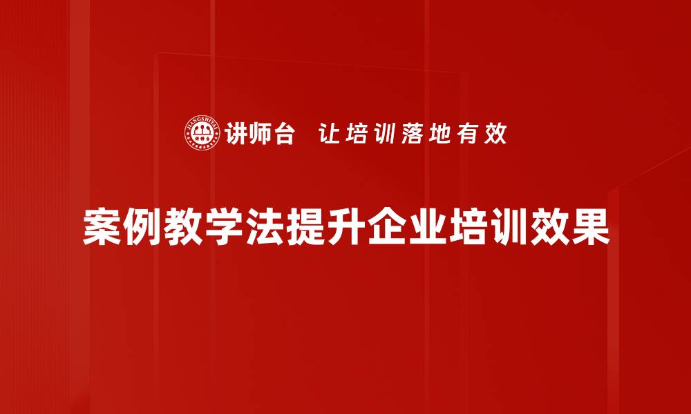 案例教学法提升企业培训效果