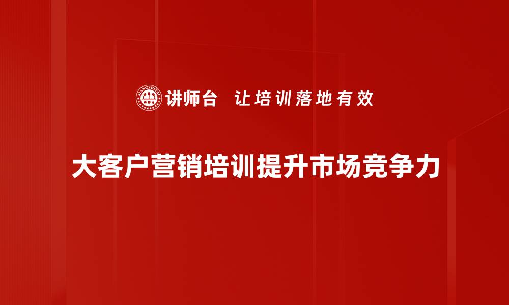 大客户营销培训提升市场竞争力