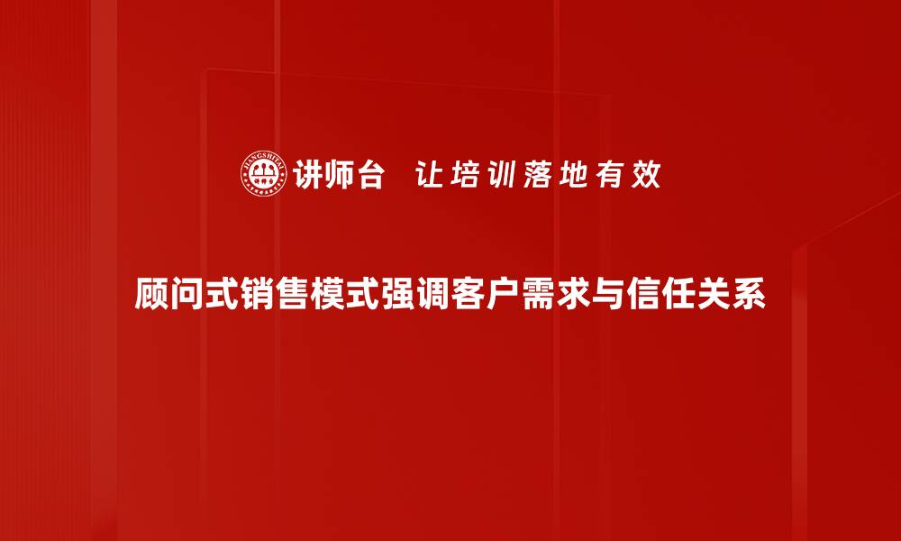 顾问式销售模式强调客户需求与信任关系