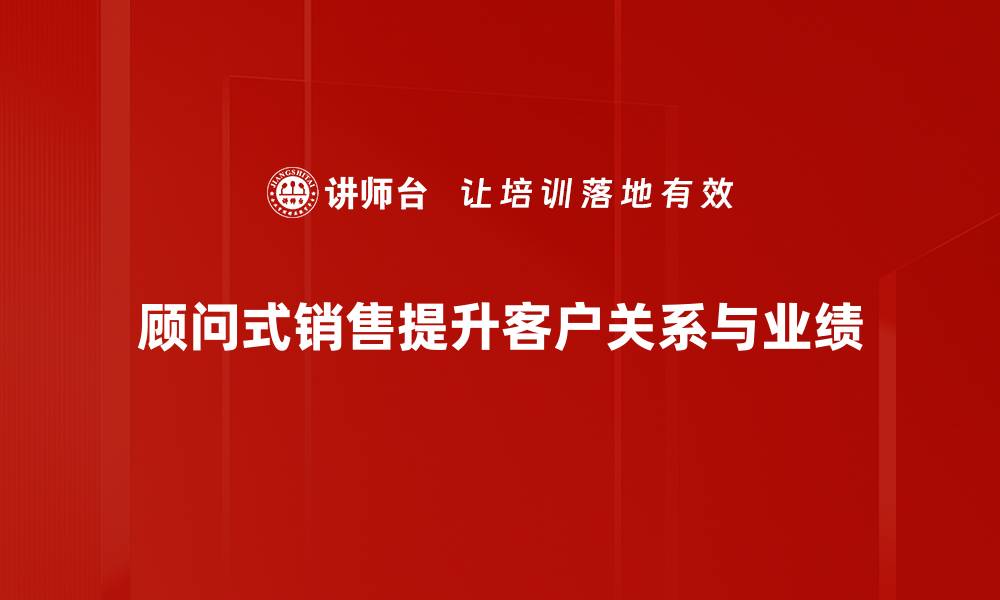 顾问式销售提升客户关系与业绩