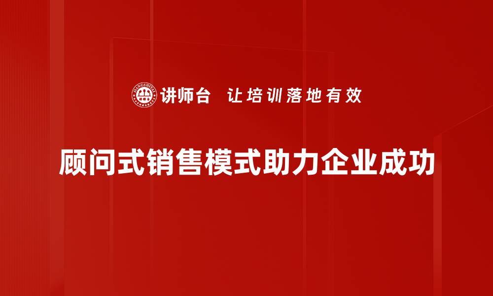 顾问式销售模式助力企业成功