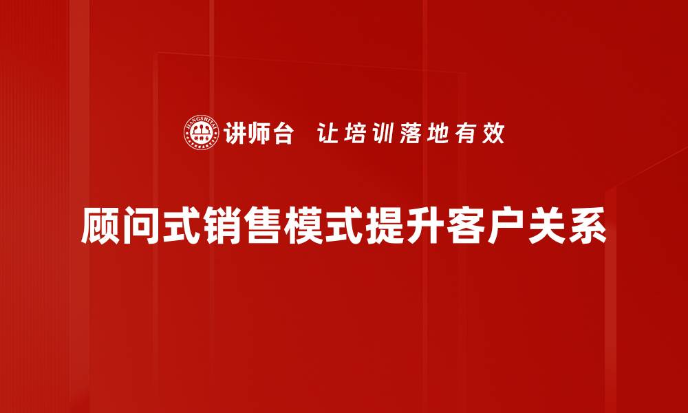 顾问式销售模式提升客户关系