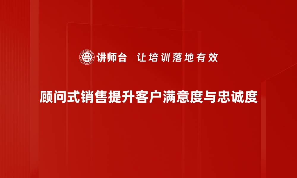 顾问式销售提升客户满意度与忠诚度