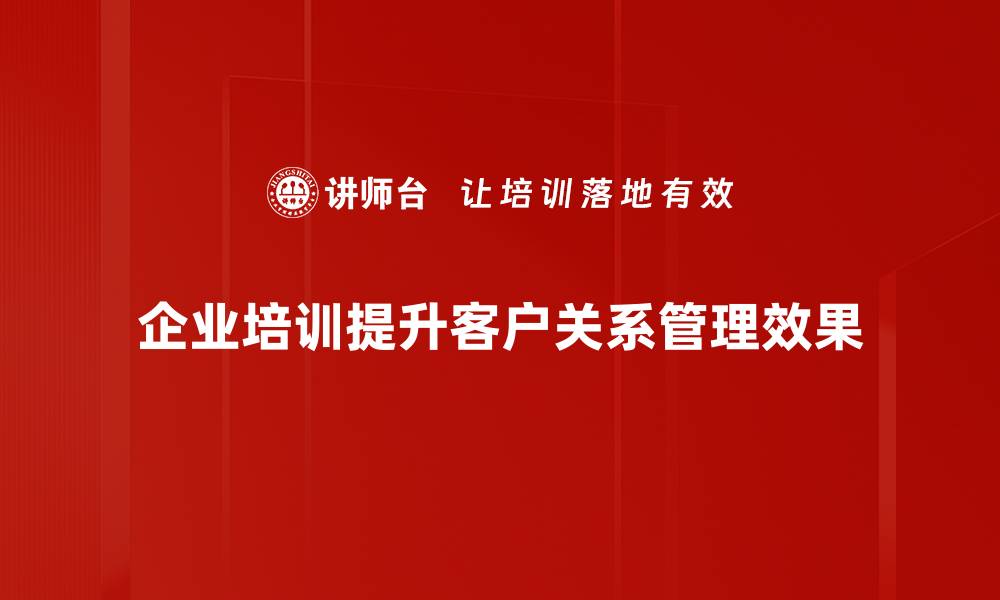 企业培训提升客户关系管理效果